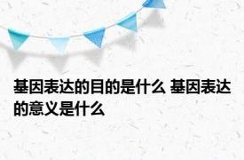 基因表达的目的是什么 基因表达的意义是什么