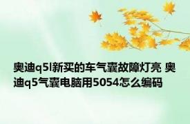 奥迪q5l新买的车气囊故障灯亮 奥迪q5气囊电脑用5054怎么编码