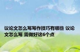 议论文怎么写写作技巧有哪些 议论文怎么写 需做好这6个点