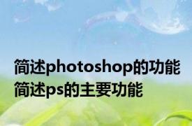 简述photoshop的功能 简述ps的主要功能