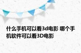 什么手机可以看3d电影 哪个手机软件可以看3D电影