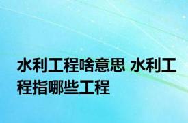 水利工程啥意思 水利工程指哪些工程