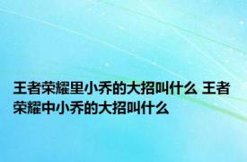 王者荣耀里小乔的大招叫什么 王者荣耀中小乔的大招叫什么