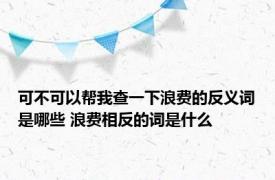 可不可以帮我查一下浪费的反义词是哪些 浪费相反的词是什么