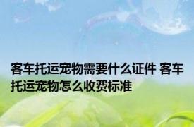 客车托运宠物需要什么证件 客车托运宠物怎么收费标准