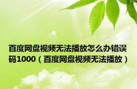 百度网盘视频无法播放怎么办错误码1000（百度网盘视频无法播放）