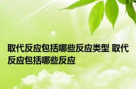 取代反应包括哪些反应类型 取代反应包括哪些反应