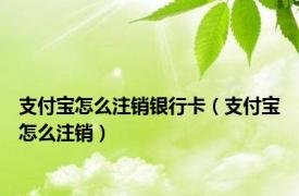 支付宝怎么注销银行卡（支付宝怎么注销）