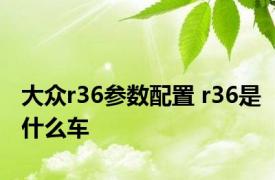 大众r36参数配置 r36是什么车 