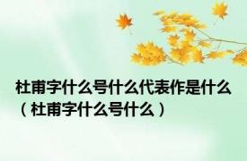 杜甫字什么号什么代表作是什么（杜甫字什么号什么）