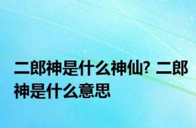 二郎神是什么神仙? 二郎神是什么意思