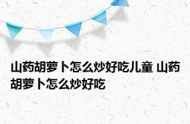 山药胡萝卜怎么炒好吃儿童 山药胡萝卜怎么炒好吃