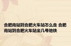 合肥南站到合肥火车站怎么走 合肥南站到合肥火车站坐几号地铁