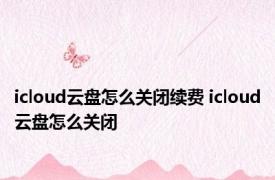 icloud云盘怎么关闭续费 icloud云盘怎么关闭