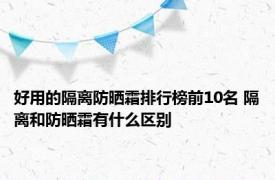 好用的隔离防晒霜排行榜前10名 隔离和防晒霜有什么区别