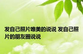 发自己照片唯美的说说 发自己照片的朋友圈说说