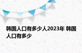 韩国人口有多少人2023年 韩国人口有多少