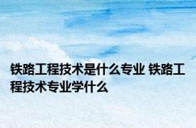 铁路工程技术是什么专业 铁路工程技术专业学什么