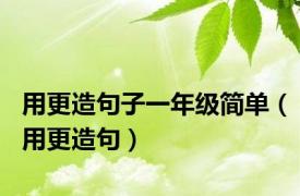 用更造句子一年级简单（用更造句）