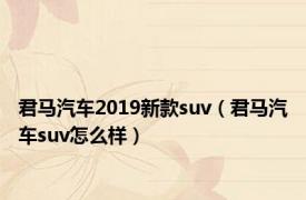 君马汽车2019新款suv（君马汽车suv怎么样）