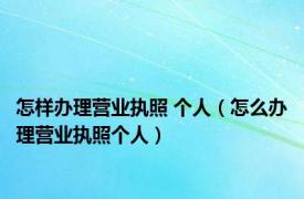 怎样办理营业执照 个人（怎么办理营业执照个人）