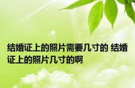 结婚证上的照片需要几寸的 结婚证上的照片几寸的啊