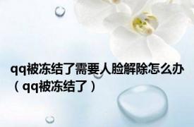 qq被冻结了需要人脸解除怎么办（qq被冻结了）