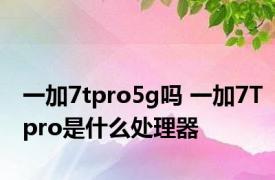 一加7tpro5g吗 一加7Tpro是什么处理器