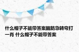 什么帽子不能带答案脑筋急转弯打一肖 什么帽子不能带答案