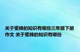 关于蜜蜂的知识有哪些三年级下册作文 关于蜜蜂的知识有哪些