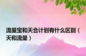 流量宝和天合计划有什么区别（天和流量）