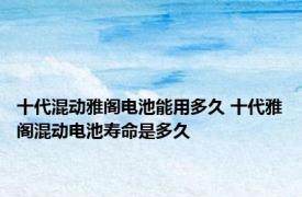 十代混动雅阁电池能用多久 十代雅阁混动电池寿命是多久