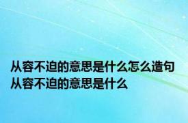 从容不迫的意思是什么怎么造句 从容不迫的意思是什么