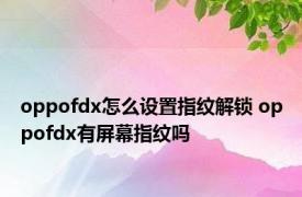 oppofdx怎么设置指纹解锁 oppofdx有屏幕指纹吗