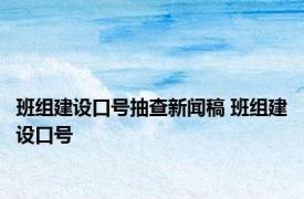 班组建设口号抽查新闻稿 班组建设口号 