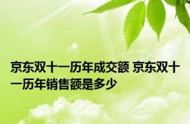 京东双十一历年成交额 京东双十一历年销售额是多少