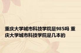 重庆大学城市科技学院是985吗 重庆大学城市科技学院是几本的