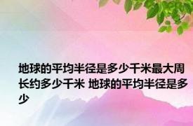 地球的平均半径是多少千米最大周长约多少千米 地球的平均半径是多少