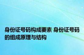 身份证号码构成要素 身份证号码的组成原理与结构