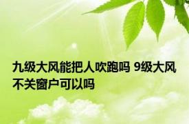 九级大风能把人吹跑吗 9级大风不关窗户可以吗