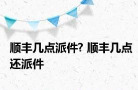 顺丰几点派件? 顺丰几点还派件