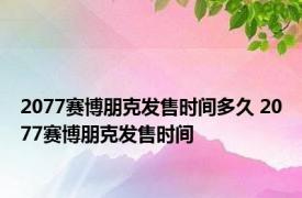 2077赛博朋克发售时间多久 2077赛博朋克发售时间