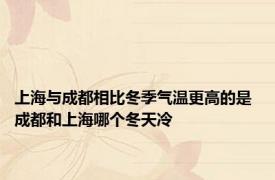 上海与成都相比冬季气温更高的是 成都和上海哪个冬天冷