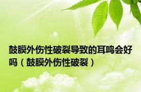 鼓膜外伤性破裂导致的耳鸣会好吗（鼓膜外伤性破裂）