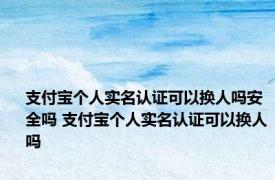 支付宝个人实名认证可以换人吗安全吗 支付宝个人实名认证可以换人吗