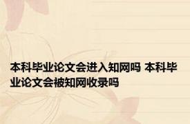 本科毕业论文会进入知网吗 本科毕业论文会被知网收录吗