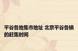 平谷各地集市地址 北京平谷各镇的赶集时间