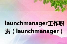 launchmanager工作职责（launchmanager）