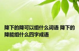 降下的降可以组什么词语 降下的降能组什么四字成语