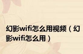 幻影wifi怎么用视频（幻影wifi怎么用）